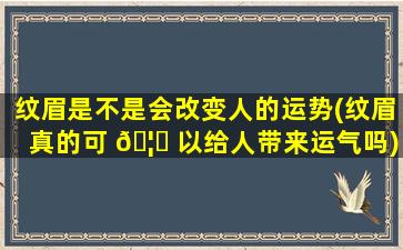 纹眉是不是会改变人的运势(纹眉真的可 🦄 以给人带来运气吗)